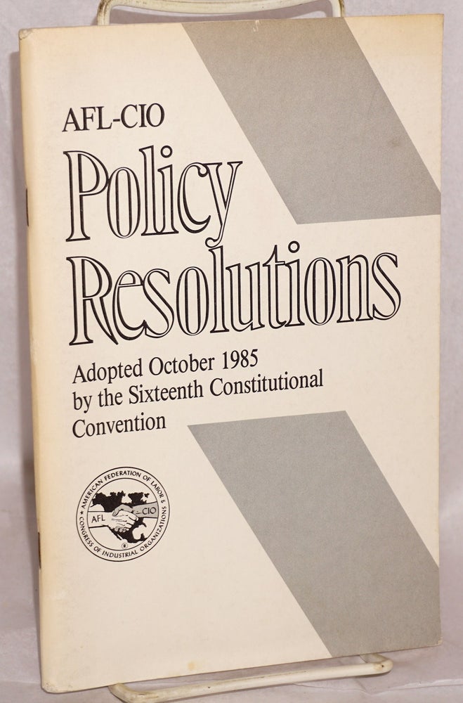 Cat.No: 156492 Policy Resolutions: Adopted October 1985 by the sixteenth constitutional convention. American Federation of Labor, Congress of Industrial Organizations.