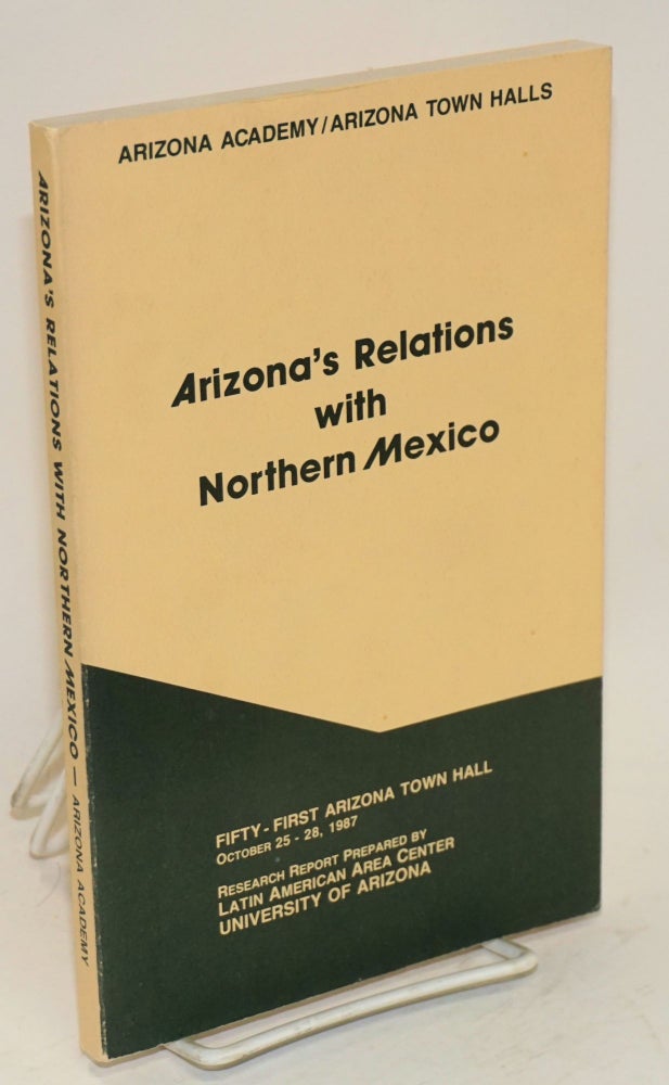 Cat.No: 158434 Arizona's relations with Northern Mexico; research report prepared by Latin American Area Center University of Arizona October 25-28, 1987; fifty-first Arizona Town Hall sponsored by the Arizona Academy