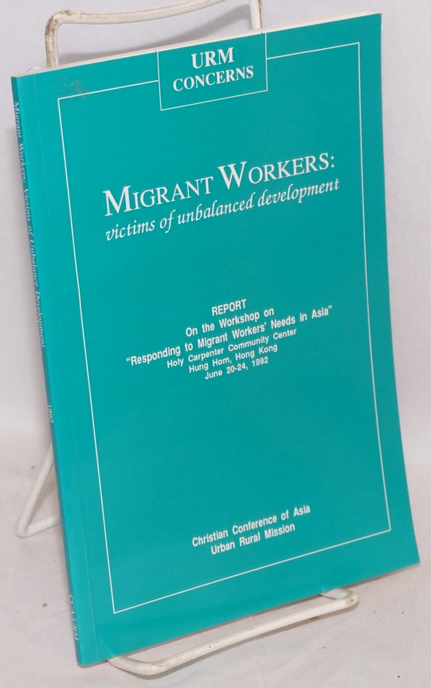 Cat.No: 159342 Migrant workers: victims of unbalanced development. Report on the workshop on "Responding to migrant workers' needs in Asia." Holy Carpenter Community Center, Hung Hom, Hong Kong, June 20-24, 1992