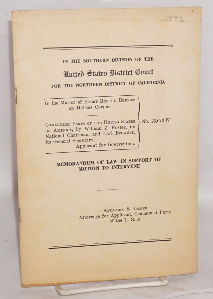 Cat.No: 163839 In the Southern division of the United States District Court for the Northern district of California. In the matter of Harry Renton Bridges on habeas corpus. Communist party of the United States of America, by William Z. Foster, its National Chairman, and Earl Browder, its General Secretary, applicant for intervention. Memorandum of law in support of motion to intervene in the matter of Harry Renton Bridges on habeas corpus. Andersen, Attorneys for Applicant Resner, Communist Party of the U. S. A.