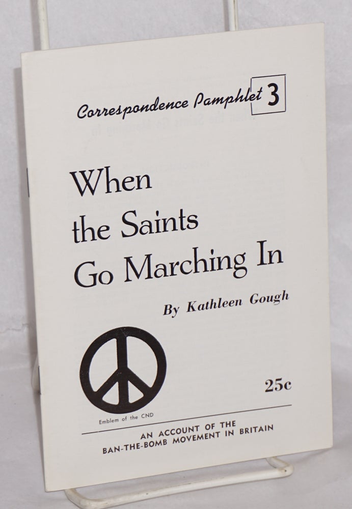Cat.No: 163964 When the saints go marching in: An account of the ban-the-bomb movement in Britain Reprinted from Correspondence, vol. 5, no. 12. Kathleen Gough.