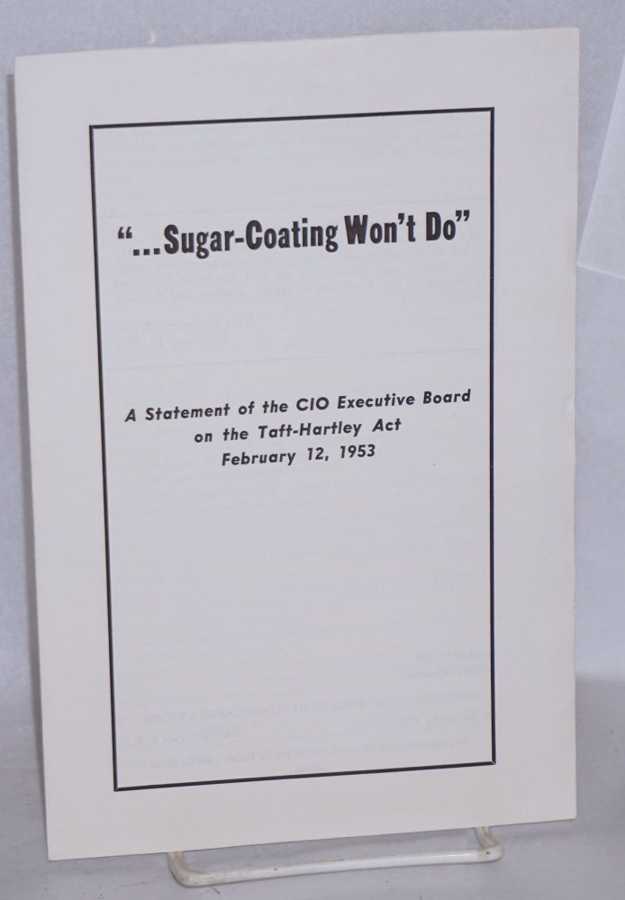 Cat.No: 164787 "... sugar-coating won't do." A statement of the CIO Executive Board on the Taft-Hartley Act, February 12, 1953. Executive Board Congress of Industrial Organizations.