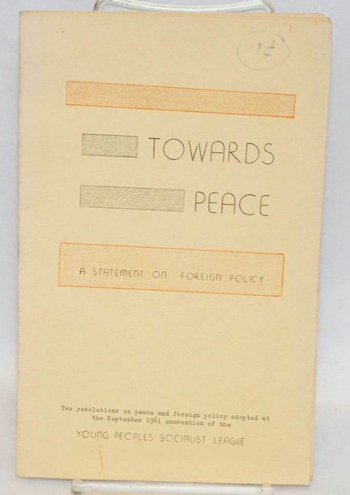 Cat.No: 165271 Towards peace, a statement on foreign policy. Two resolutions on peace and foreign policy adopted at the September 1961 convention of the Young Peoples Socialist League. Young Peoples Socialist League.