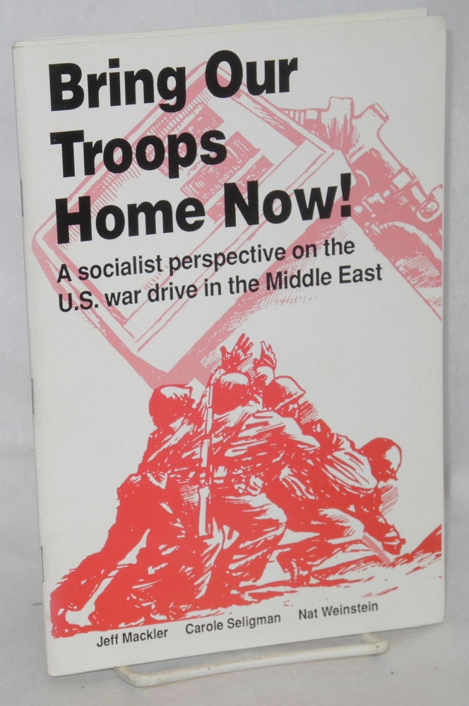 Cat.No: 165972 Bring our troops home now! A socialist perspective on the U.S. war drive in the Middle East. Nat Weinstein, Carole Seligman, Jeff Mackler.