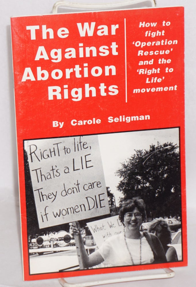 Cat.No: 165975 The war against abortion rights: how to fight 'Operation Rescue' and the 'Right to Life' movement. Carole Seligman.
