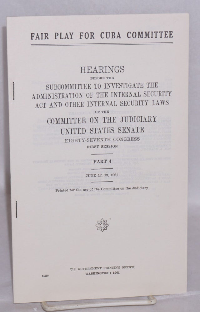 Cat.No: 166127 Fair Play for Cuba Committee, hearings before the Subcommittee to investigate the administration of the internal security act and other internal security laws. Part 4 / June 12, 13, 1961. Committee on the Judiciary United States. Senate.