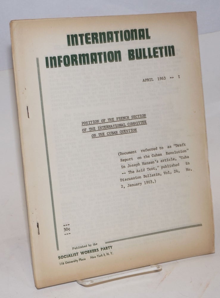 Cat.No: 166742 Position of the French Section of the International Committee on the Cuban question. (Document referred to as Draft Report on the Cuban Revolution in Joseph Hansen's article, "Cuba - The Acid Test," published in Discussion Bulletin, vol. 24, no. 2, January 1963). International Information Bulletin. April 1963