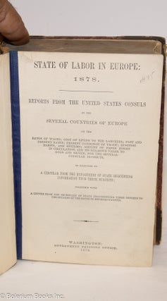 State of labor in Europe 1878 - 1884: reports from the United States Consuls in the several countries of Europe on the rates of wages; cost of living to the laboroers; past and present rates; present condition of trade etc, etc