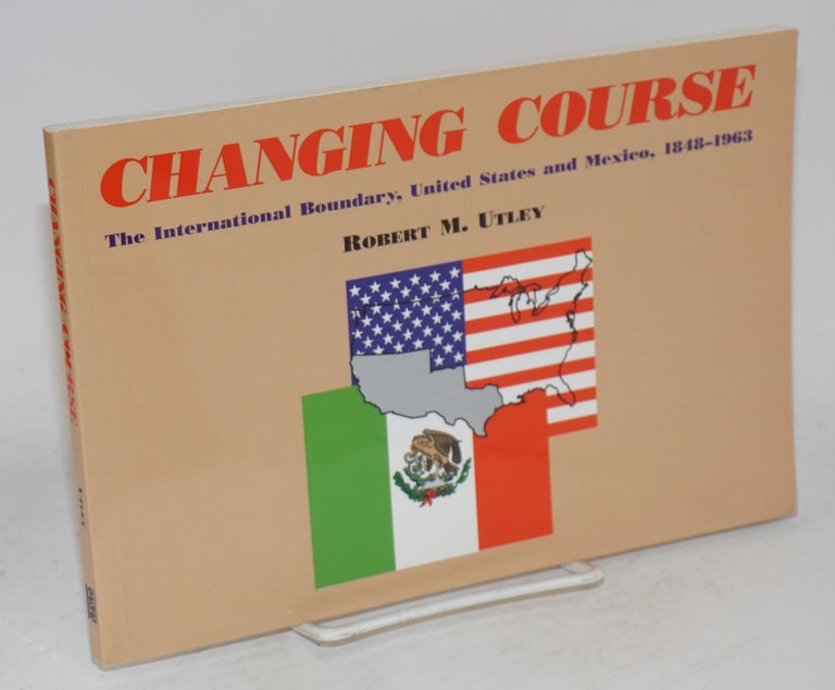 Cat.No: 166816 Changing course; the international boundary, United States and Mexico, 1848-1963. Robert M. Utley.