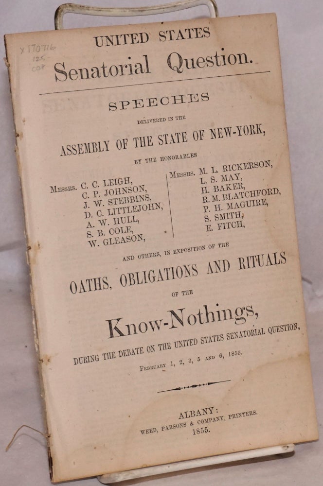 Cat.No: 170716 United States senatorial question; speeches delivered in the Assembly of the State of New-York by the honorables messrs. C.C. Leigh, C. P. Johnson, J. W. Stebbins [et al.] and others, in exposition of the oaths, obligations and rituals of the Know-Nothings, during the debate on the United States senatorial question, February 1, 2, 3, 5 and 6, 1855. Know-Nothing party.