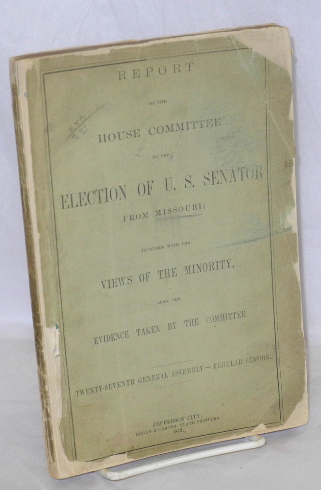 Cat.No: 170719 Report of the house committee on the election of U. S. senator from Missouri; together with the views of the minority, also, the evidence taken by the committee. Twenty-seventh general assembly - regular session