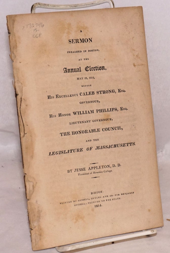 Cat.No: 170746 A sermon preached in Boston, at the annual election, May 25, 1814, before his excellency Caleb Strong, governour, his honour William Phillips, lieutenant governour, the honorable council, and the legislature of Massachusetts. Jesse Appleton, president of Bowdoin College, D. D.