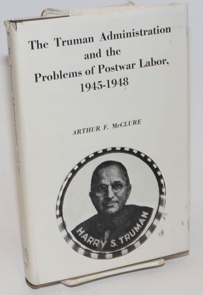 Cat.No: 17100 The Truman administration and the problems of postwar labor, 1945-48. Arthur F. McClure.