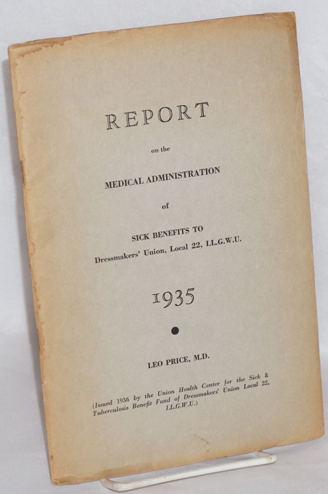 Cat.No: 171094 Report on the medical administration of sick benefits to Dressmakers' Union Local 22 of the International Ladies' Garment Workers' Union for the year 1935. Leo Price, David Dubinsky, Charles S. Zimmerman, G M. Price.