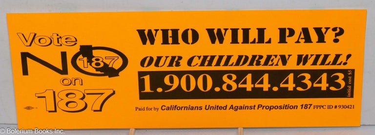 Cat.No: 171884 [bumper sticker] Vote no on 187 who will pay? our children will! [contact information follows]. Californians United Against Proposition 187.