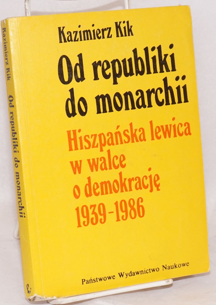 Cat.No: 172016 Od republiki do monarchii; hiszpanska lewica w walce o demokracje 1939-1986. Kazimierz Kik.