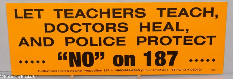 Cat.No: 173183 [bumper sticker] Let teachers teach, doctors heal, and police protect.... "NO" on 1897 [contact information follows]. Californians United Against Proposition 187.
