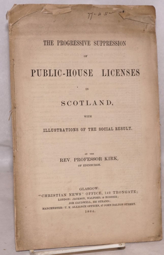 Cat.No: 173808 The progressive suppression of public-house licenses in Scotland, with illustrations of the social result. Reverend Professor John Kirk.