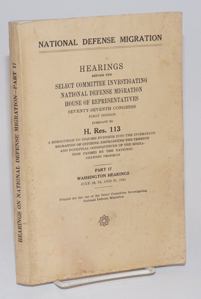 Cat.No: 174257 National Defense Migration; hearings before the [Committee] pursuant to H. Res. 113, a resolution to inquire further into the interstate migration of citizens, emphasizing the present and potential consequences of the migration caused by the national defense program. Part 17. Washington hearings. July 18, 19, and 21, 1941. United States. House of Representatives. Select Committee Investigating National Defense Migration.
