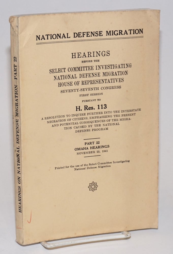 Cat.No: 174260 National Defense Migration; hearings before the [Committee] pursuant to H. Res. 113, a resolution to inquire further into the interstate migration of citizens, emphasizing the present and potential consequences of the migration caused by the national defense program. Part 22: Omaha hearings. November 25, 1941. United States. House of Representatives. Select Committee Investigating National Defense Migration.
