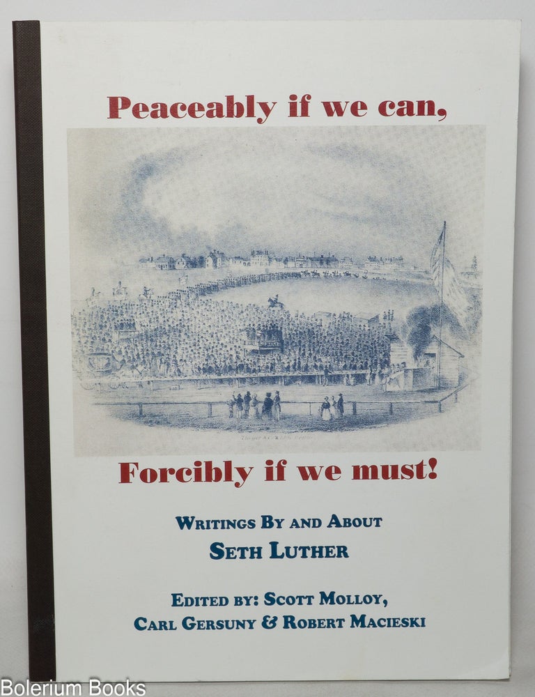 Cat.No: 174308 Peaceably if we can, forcibly if we must! Writings by and about Seth Luther. Seth Luther, Carl Gersuny Scott Molloy, Robert Macieski.