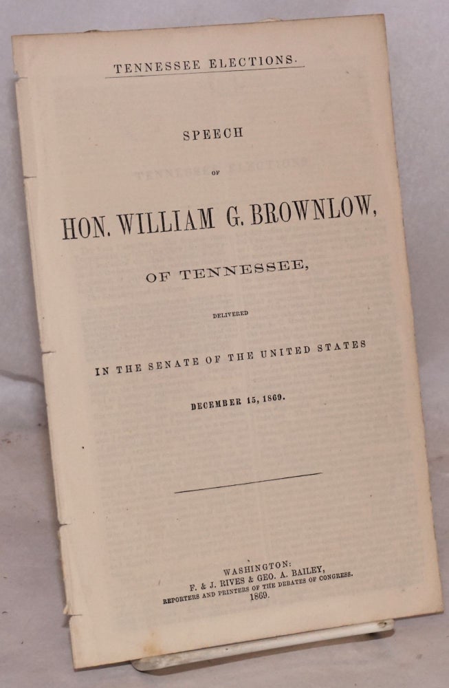 Cat.No: 174796 Tennessee elections. Speech of hon. William G. Brownlow, of Tennessee, delivered in the Senate of the United States December 15, 1869. William Gannaway Brownlow.