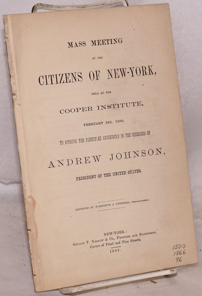 Cat.No: 174854 Mass meeting of the citizens of New-York, held at the Cooper Institute, February 22d, 1866, to approve the principles announced in the messages of Andrew Johnson, president of the United States