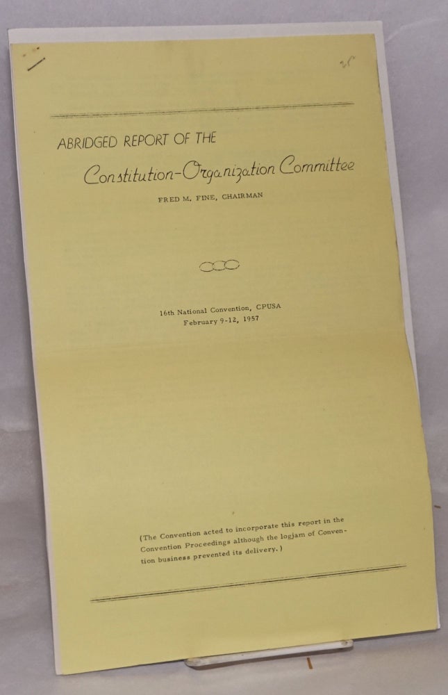 Cat.No: 176112 Abridged report of the Constitution-Organization Committee. 16th National Convention, CPUSA, February 9-12, 1957. Fred M. Fine, chairman.