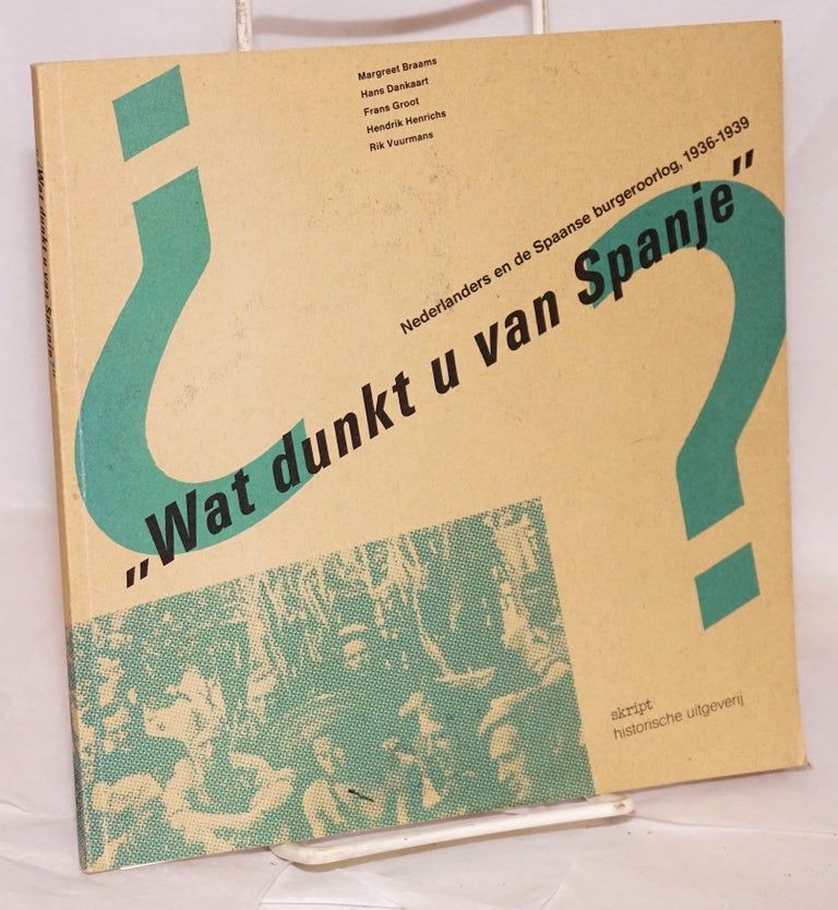 Cat.No: 177035 "Wat dunkt u van Spanje?" Nederlanders en de Spaanse burgeroorlog, 1936-1939. Maarten-Piet van den Berg, Eelco Beukers, Karin van Lierop.