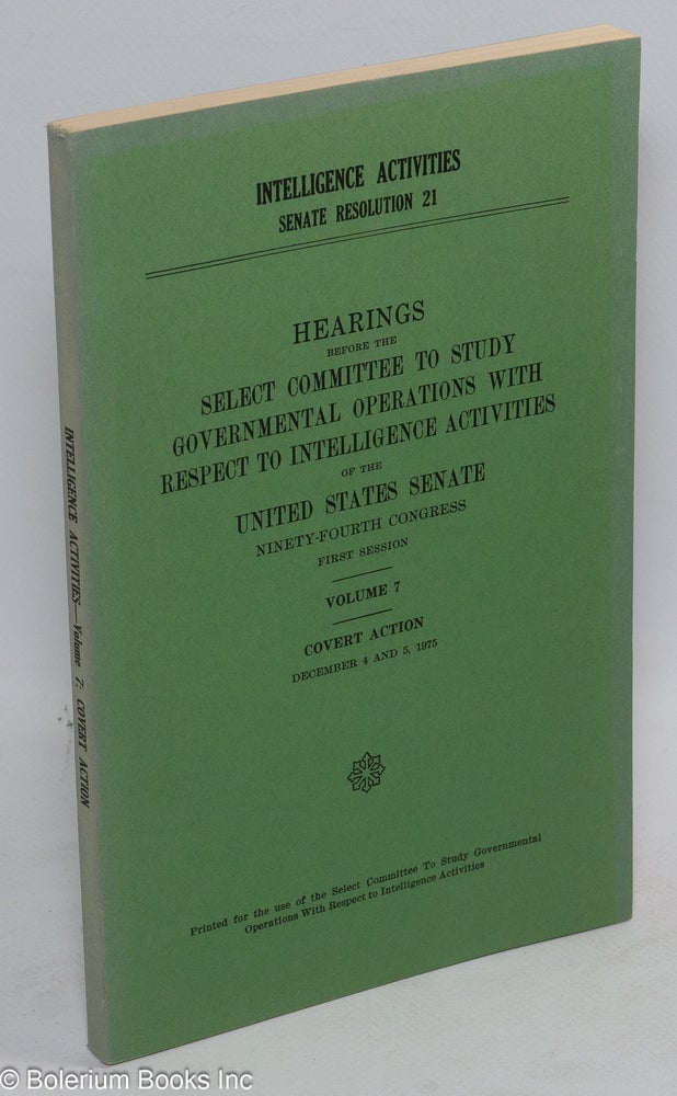 Cat.No: 177271 Intelligence activities, Senate resolution 21; hearings before the Select committee to study governmental operations with respect to intelligence activities. Volume 7, Covert Action. December 4 and 5, 1975. Printed for the use of the Select committee. ninety-fourth congress first session United States Senate.
