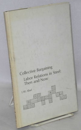 Cat.No: 177898 Collective Bargaining: Labor Relations in Steel, Then and Now. I. W. Abel