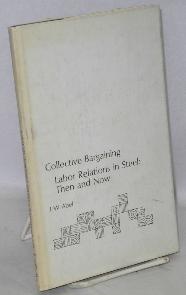 Cat.No: 177898 Collective Bargaining: Labor Relations in Steel, Then and Now. I. W. Abel.