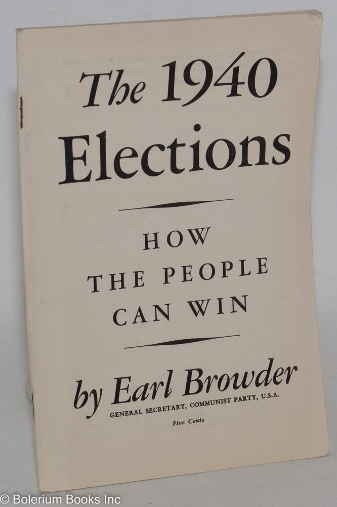 Cat.No: 18145 The 1940 elections, how the people can win. This pamphlet is the text of a report delivered at the meeting of the National Committee of the Communist Party held in New York City, May 6 to 8, 1939. Earl Browder.