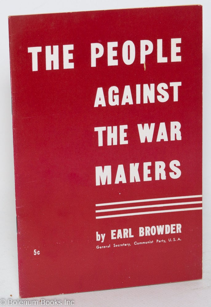 Cat.No: 18146 The people against the war - makers. This pamphlet is the text of the report delivered by Earl Browder, General Secretary, to the National Committee of the Communist Party of the United States, in New York on February 17, 1940. Earl Browder.