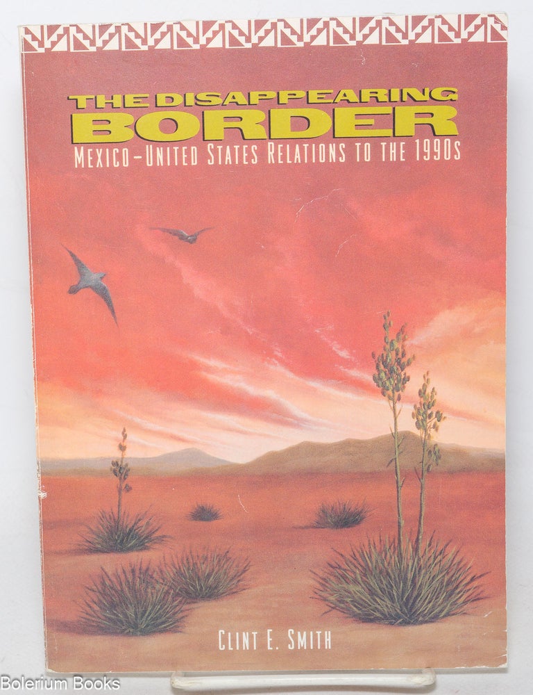 Cat.No: 18274 The disappearing border; Mexico-United States relations to the 1990s. Clint E. Smith.