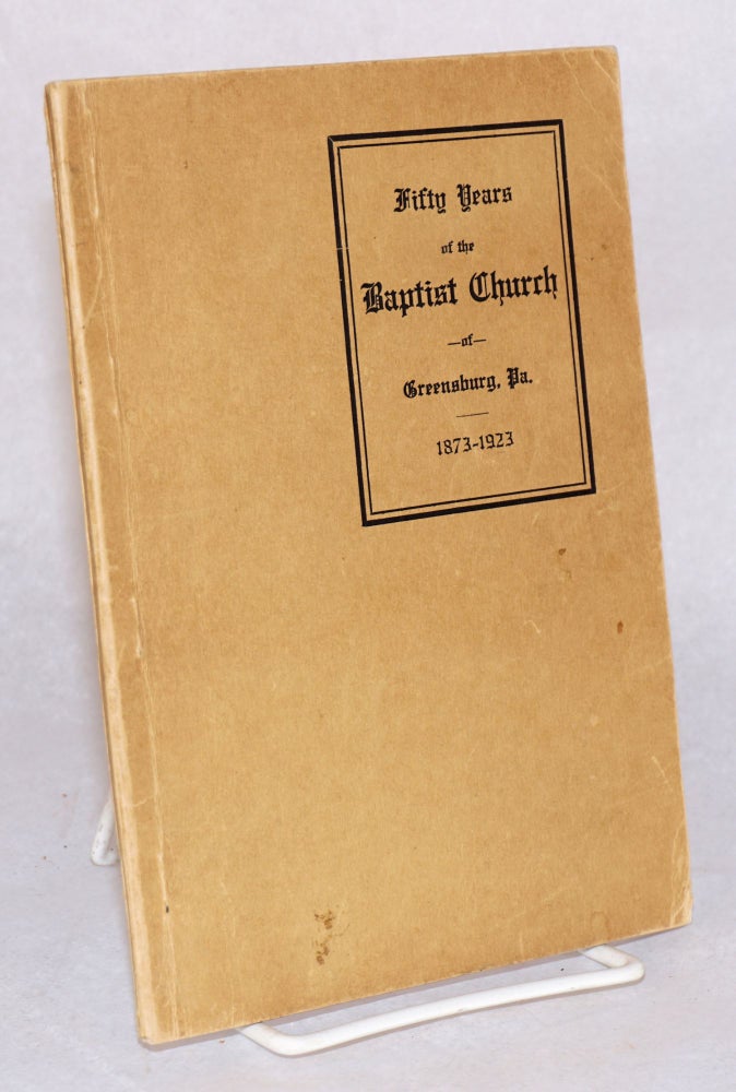 Cat.No: 184682 The First Fifty Years of The Baptist Church of Greensburg, Pennsylvania. April 54, 1873. April 5, 1923. Rev. Henry J. Whalen, historical committee, Lewis C. Walkinshaw, Mrs. Della W. Atkinson, Mrs. D. H. Leamon, Harry J. Weaver, John S. Taylor.