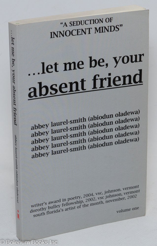 Cat.No: 184916 . . . let me be, your absent friend: a seduction of innocent minds, collected poems. Abbey aka Abiodun Oladewa Laurel-Smith.
