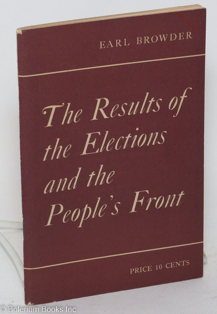 Cat.No: 18568 The results of the elections and the People's Front. Report delivered December 4, 1936 to the Plenum of the Central Committee of the Communist Party of the U.S.A. Earl Browder.