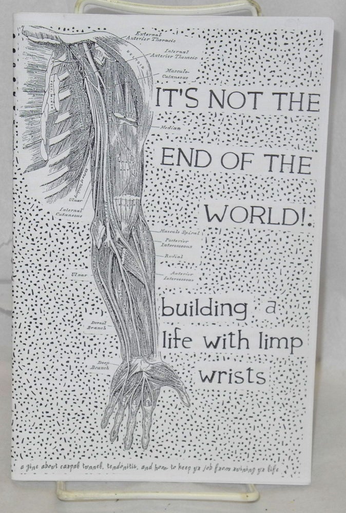 Cat.No: 186108 It's not the end of the world: building a life with limp wrists. A zine about carpal tunnel, tendonitis, and how to keep yr job from ruining yr life. Ocean Capewell.