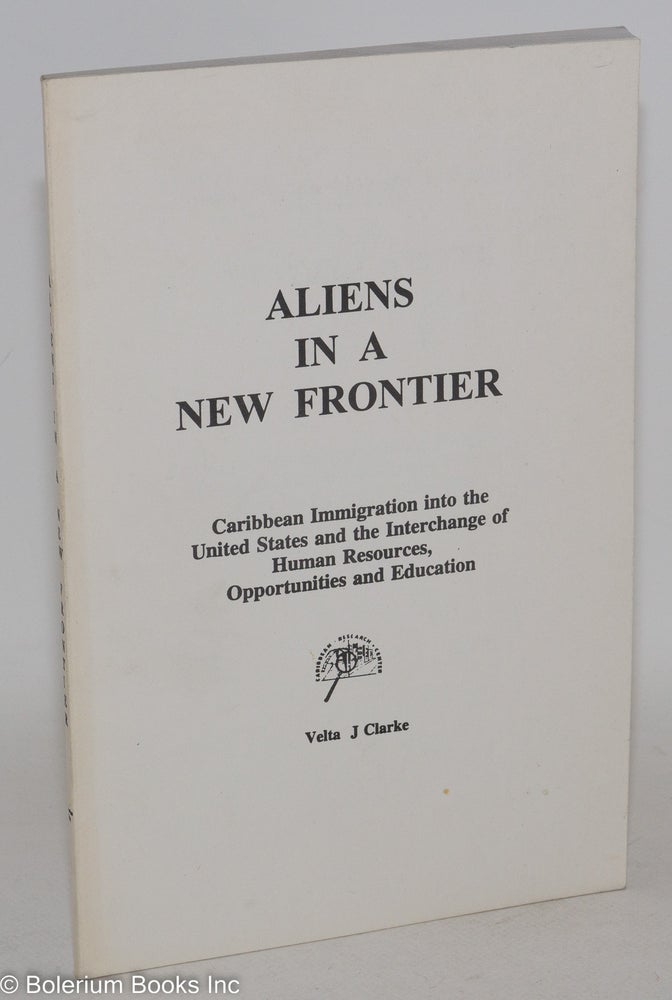 Cat.No: 186127 Aliens in a New Frontier: Caribbean immigration into the United States and the interchange of human resources, opportunities and education. Velta Clarke.