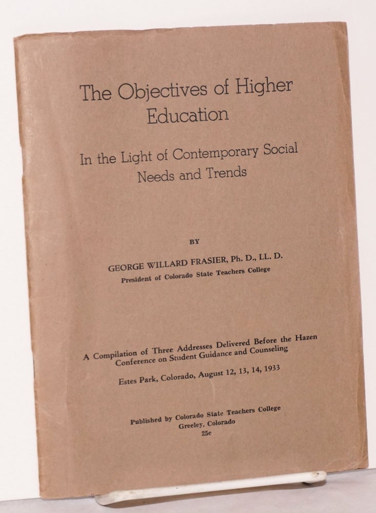 Cat.No: 187671 The Objectives of Higher Education: In the Light of Contemporary Social Needs and Trends. A Compilation of Three Addresses Delivered Before the Hazen Conference on Student Guidance and Counseling; Estes Park Colorado, August 12, 13, 14, 1933. George Willard Frasier.