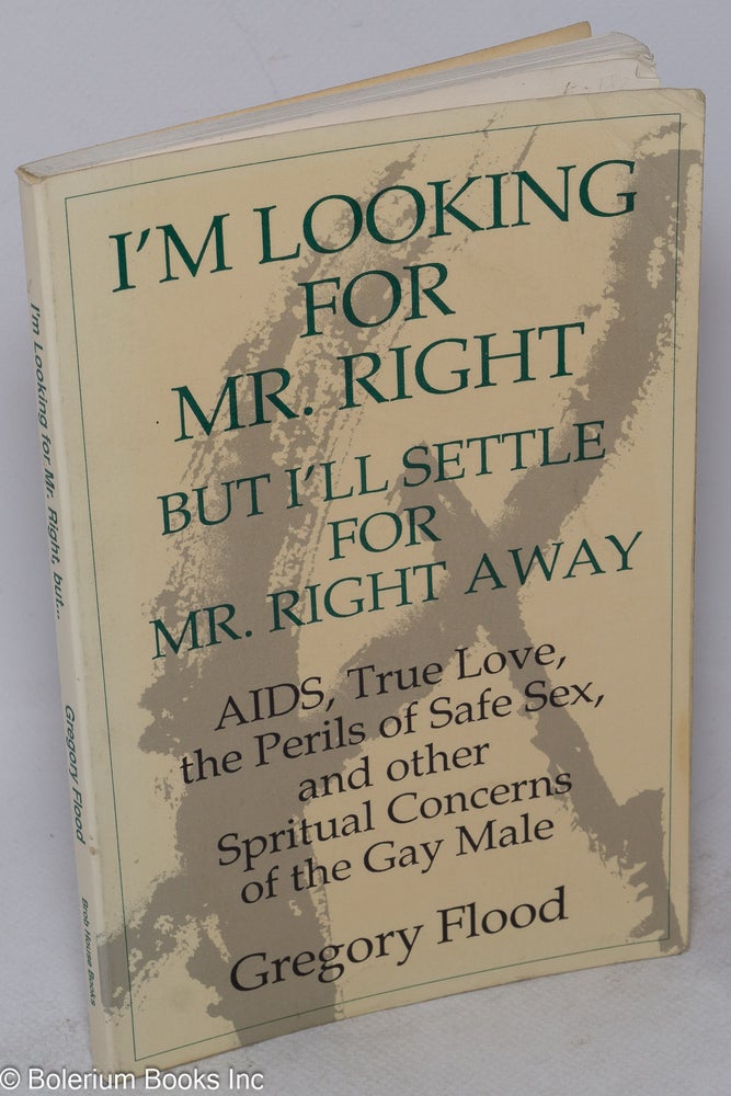 Cat.No: 18793 I'm looking for Mr. Right but I'll settle for Mr. Right Away; AIDS, true love, the perils of safe sex, and other spiritual concerns of the gay male. Gregory Flood.