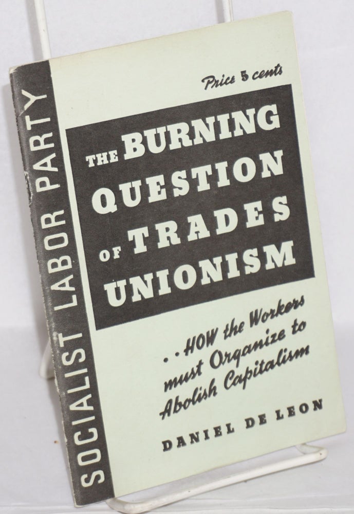 Cat.No: 188393 The Burning Question of Trades Unionism: a lecture delivered at Newark, N.J., April 21, 1904. Daniel De Leon.