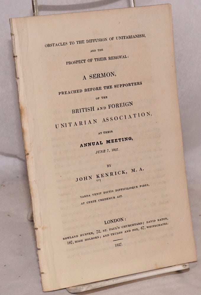 Cat.No: 189815 Obstacles to the Diffusion of Unitarianism, and the Prospect of Their Removal: A Sermon Preached Before the Supporters of the British and Foreign Unitarian Association, at Their Annual Meeting, June 7, 1827. John Kenrick.