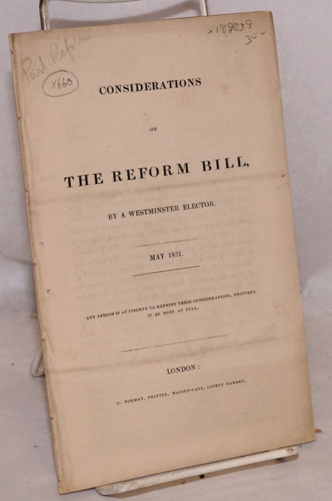 Cat.No: 189839 Considerations on the Reform Bill by a Westminster Elector. May 1831. Any Person Is at Liberty to Reprint these Considerations, Provided It Be Done at Full. Westminster Elector, pseud.