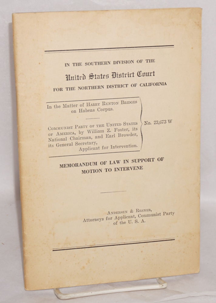 Cat.No: 192586 In the Southern division of the United States District Court for the Northern district of California. In the matter of Harry Renton Bridges on habeas corpus. Communist party of the United States of America, by William Z. Foster, its National Chairman, and Earl Browder, its General Secretary, applicant for intervention. Memorandum of law in support of motion to intervene. Andersen, Attorneys for Applicant Resner, Communist Party of the U. S. A.