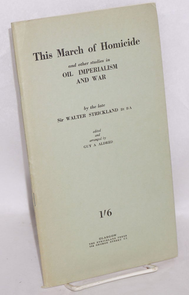 Cat.No: 193793 This March of Homicide and other studies in Oil Imperialism and War. By the Late Sir Walter Strickland, Bt B A. Edited and Arranged by Guy A Aldred. William Strickland.