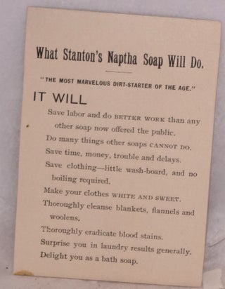 What Stanton's Naptha Soap Will Do. "The most marvelous dirt-starter of the age." IT WILL: Save labor and do BETTER work than any other soap now offered the public [&c &c]