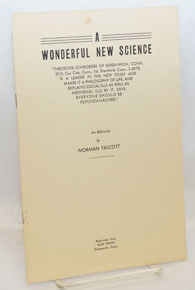 Cat.No: 197777 A wonderful new science: "Theodore Schroeder of Greenwich, Conn.... is a leader in the new study and makes it a philosophy of life, and explains social ills as well as individual ills by it Says everyone should be psychoanalysed." Reprinted from Our Town - [sub-title from cover]. Norman Talcott.