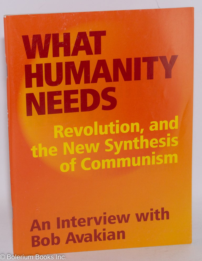 Cat.No: 198059 What humanity needs: Revolution, and the New Synthesis of Communism. An interview with Bob Avakian. Bob Avakian.